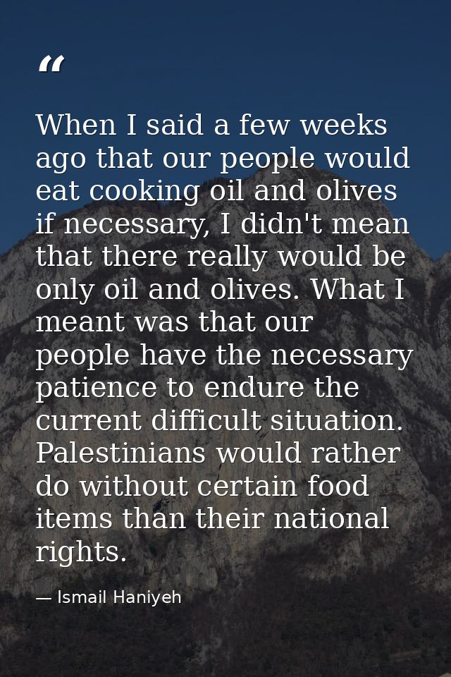 When I said a few weeks ago that our people would eat cooking oil and olives if necessary, I didn't mean that there real — Ismail Haniyeh