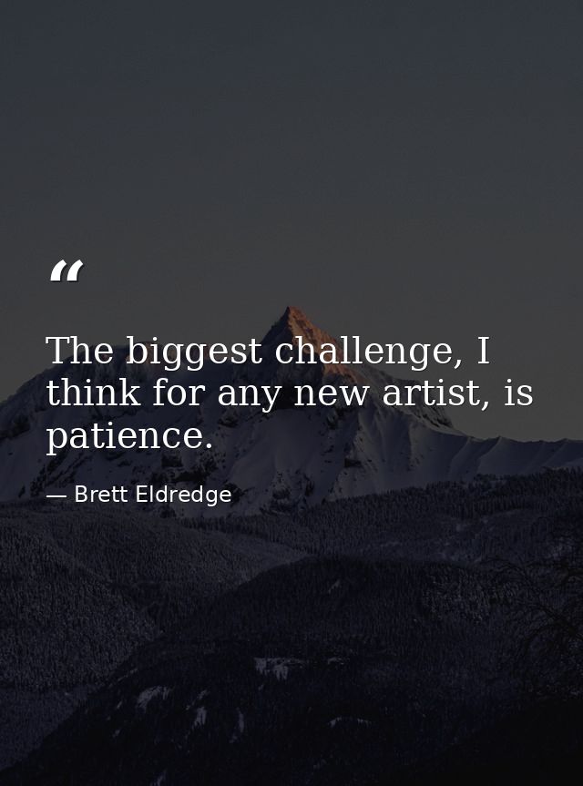 The biggest challenge, I think for any new artist, is patience. — Brett Eldredge