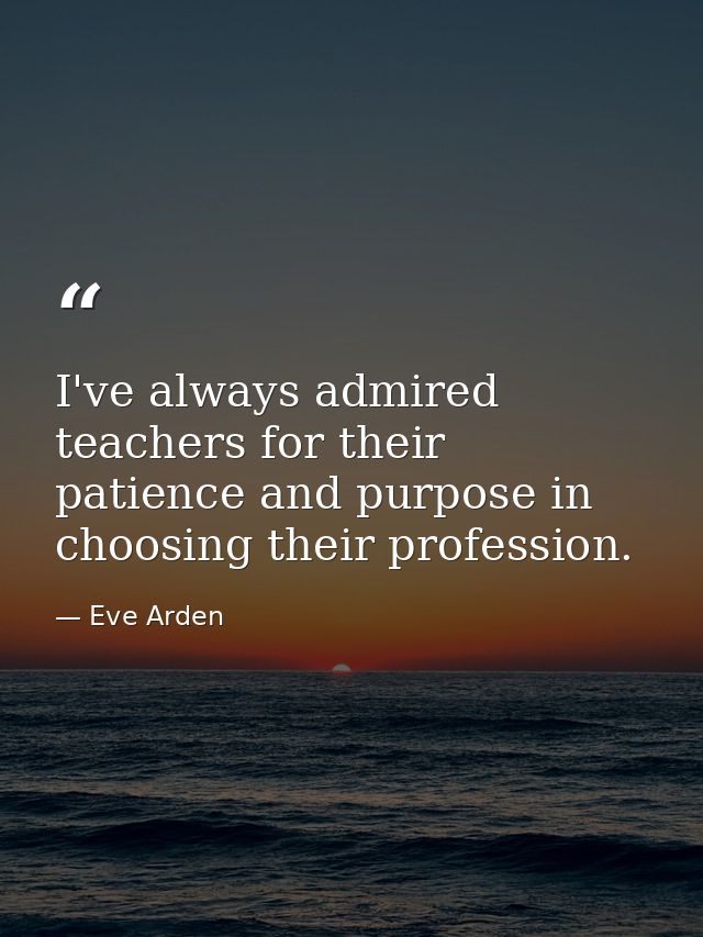 I've always admired teachers for their patience and purpose in choosing their profession. — Eve Arden