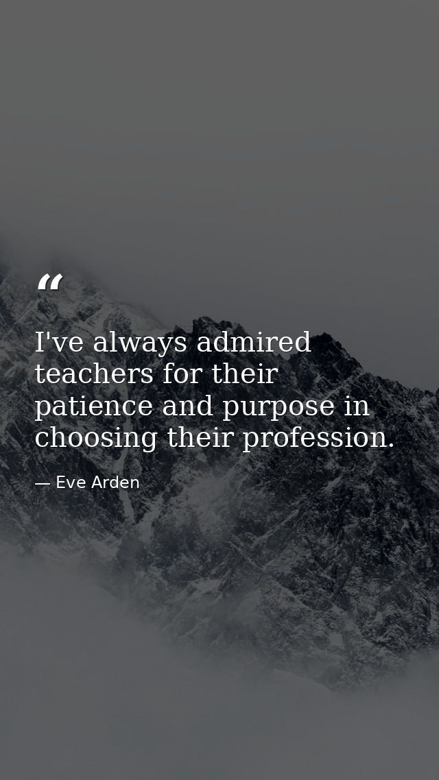 I've always admired teachers for their patience and purpose in choosing their profession. — Eve Arden
