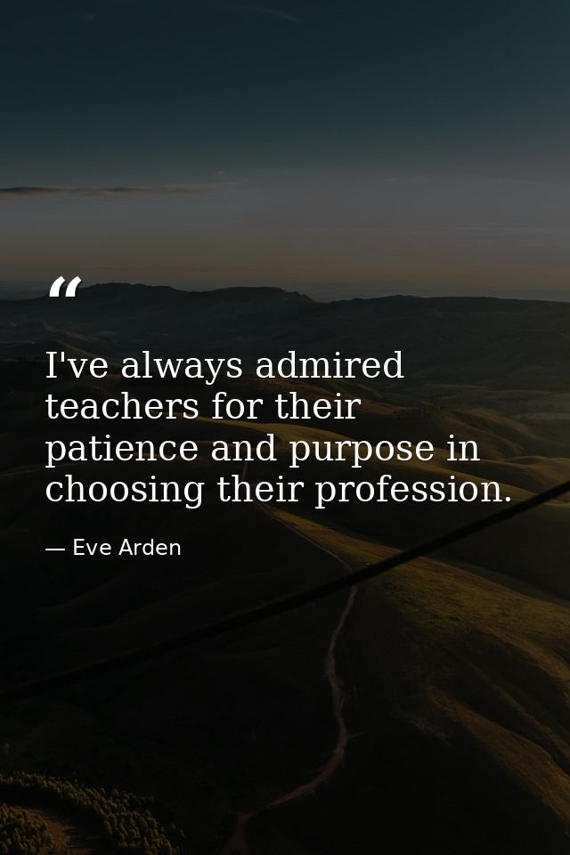 I've always admired teachers for their patience and purpose in choosing their profession. — Eve Arden