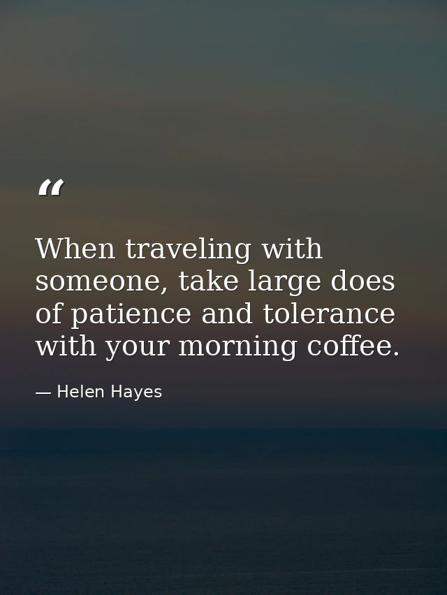 When traveling with someone, take large does of patience and tolerance with your morning coffee. — Helen Hayes