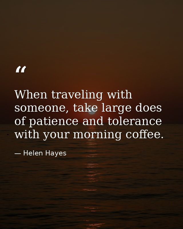 When traveling with someone, take large does of patience and tolerance with your morning coffee. — Helen Hayes
