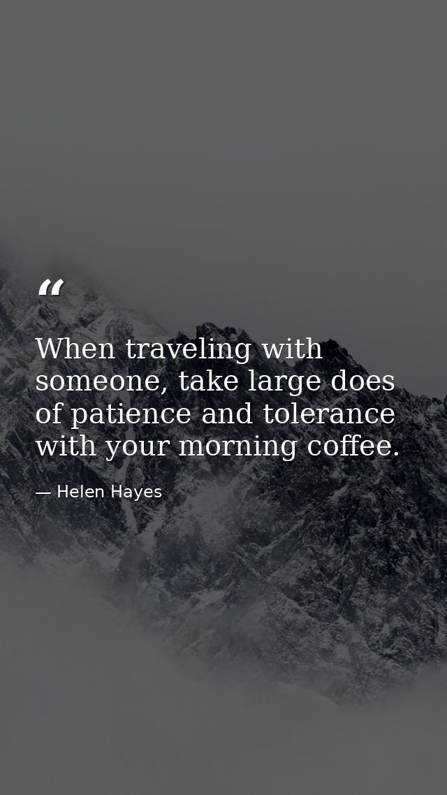 When traveling with someone, take large does of patience and tolerance with your morning coffee. — Helen Hayes