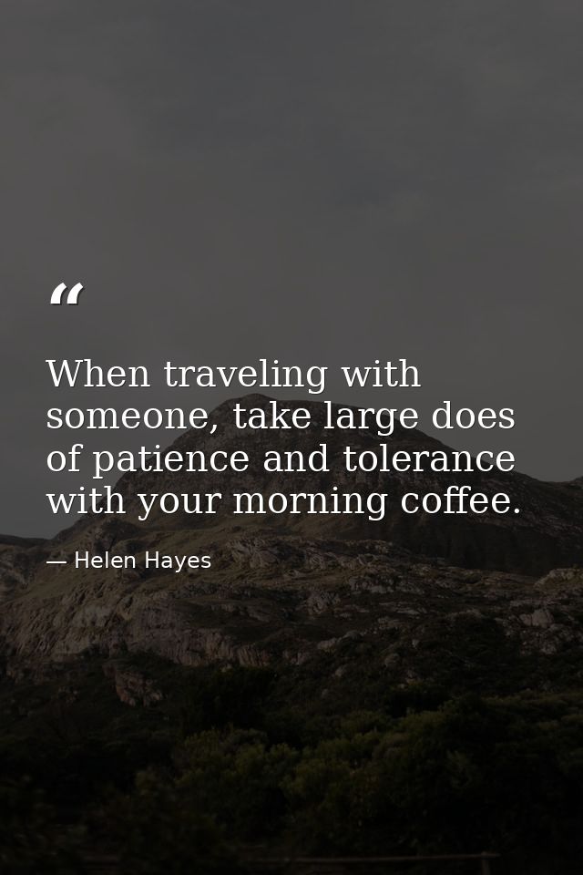 When traveling with someone, take large does of patience and tolerance with your morning coffee. — Helen Hayes