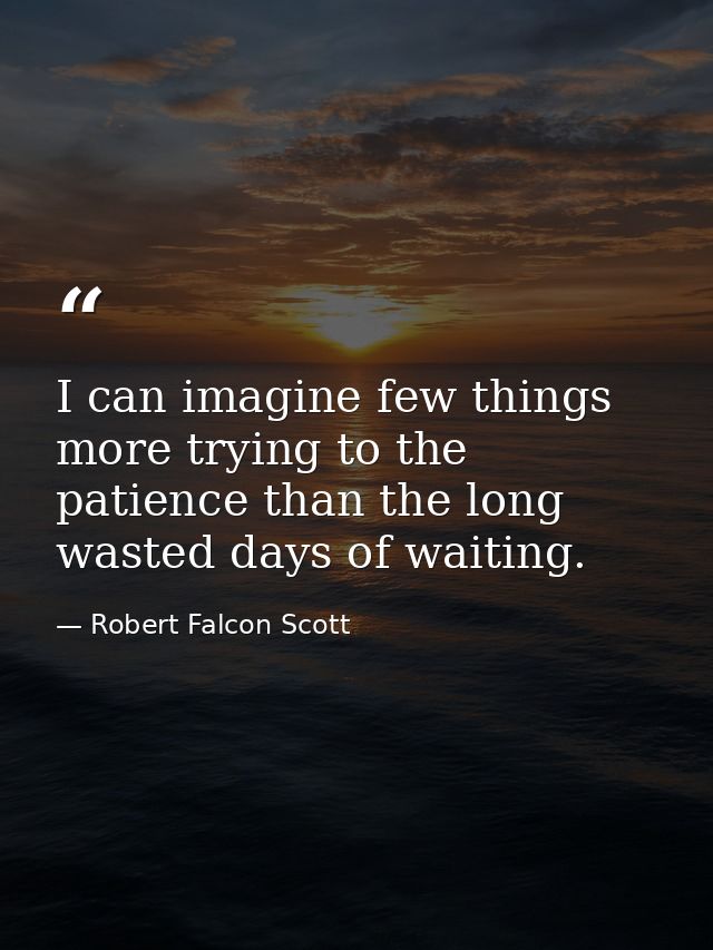 I can imagine few things more trying to the patience than the long wasted days of waiting. — Robert Falcon Scott