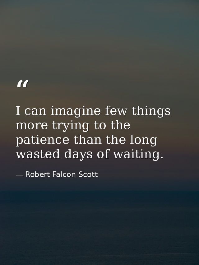 I can imagine few things more trying to the patience than the long wasted days of waiting. — Robert Falcon Scott