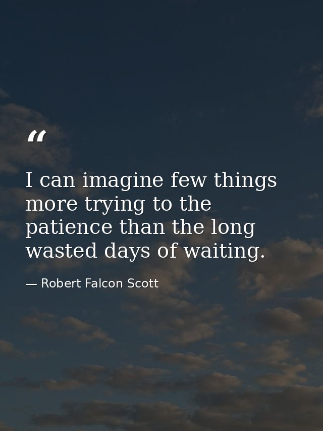 I can imagine few things more trying to the patience than the long wasted days of waiting. — Robert Falcon Scott