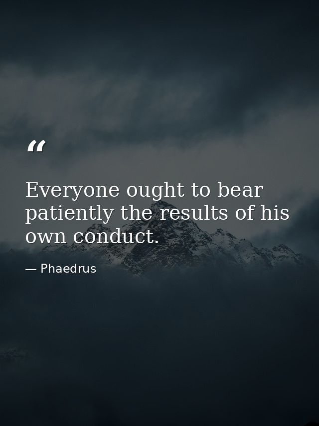 Everyone ought to bear patiently the results of his own conduct. — Phaedrus