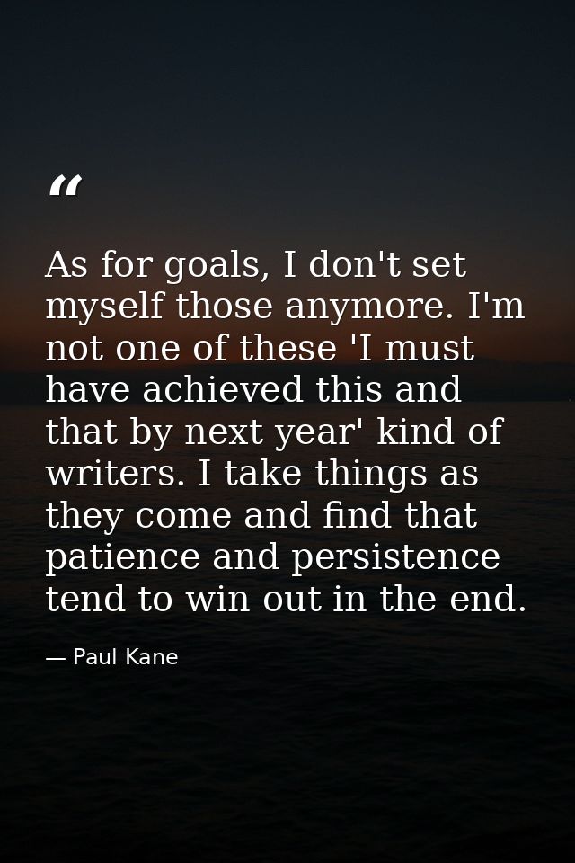 As for goals, I don't set myself those anymore. I'm not one of these 'I must have achieved this and that by next year' k — Paul Kane