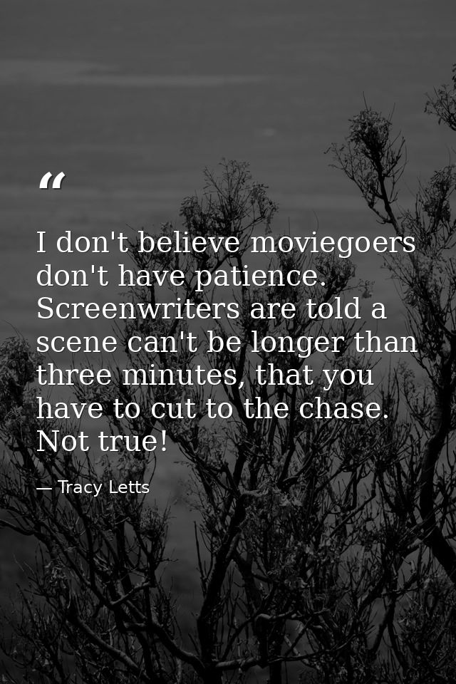 I don't believe moviegoers don't have patience. Screenwriters are told a scene can't be longer than three minutes, that  — Tracy Letts