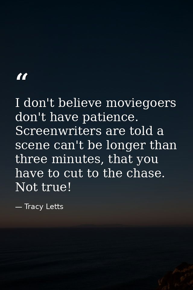I don't believe moviegoers don't have patience. Screenwriters are told a scene can't be longer than three minutes, that  — Tracy Letts