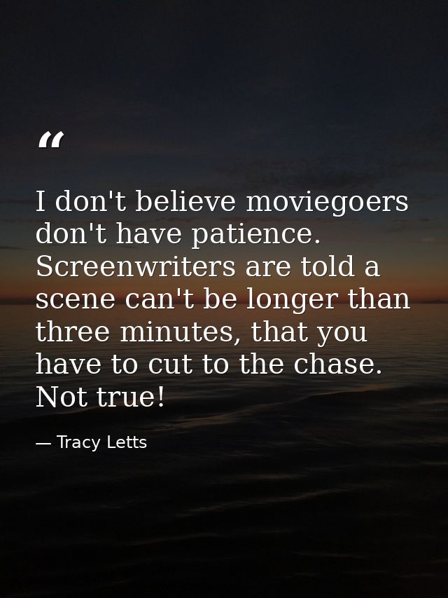 I don't believe moviegoers don't have patience. Screenwriters are told a scene can't be longer than three minutes, that  — Tracy Letts