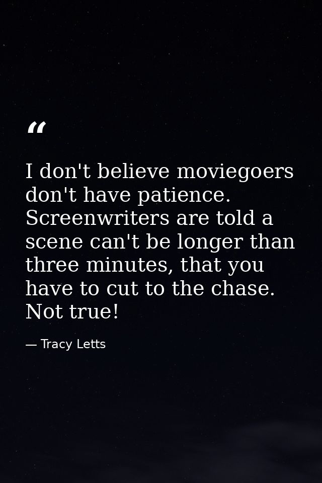 I don't believe moviegoers don't have patience. Screenwriters are told a scene can't be longer than three minutes, that  — Tracy Letts