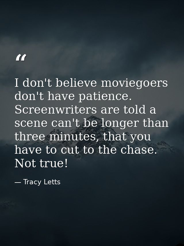 I don't believe moviegoers don't have patience. Screenwriters are told a scene can't be longer than three minutes, that  — Tracy Letts