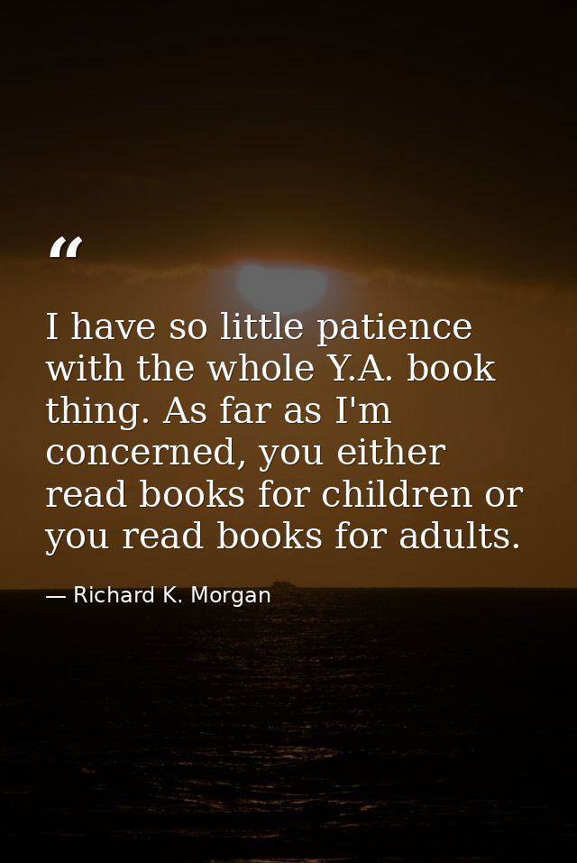 I have so little patience with the whole Y.A. book thing. As far as I'm concerned, you either read books for children or — Richard K. Morgan