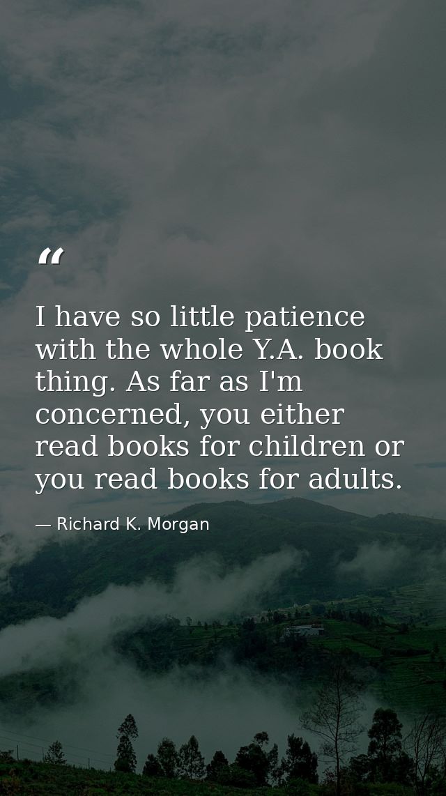 I have so little patience with the whole Y.A. book thing. As far as I'm concerned, you either read books for children or — Richard K. Morgan