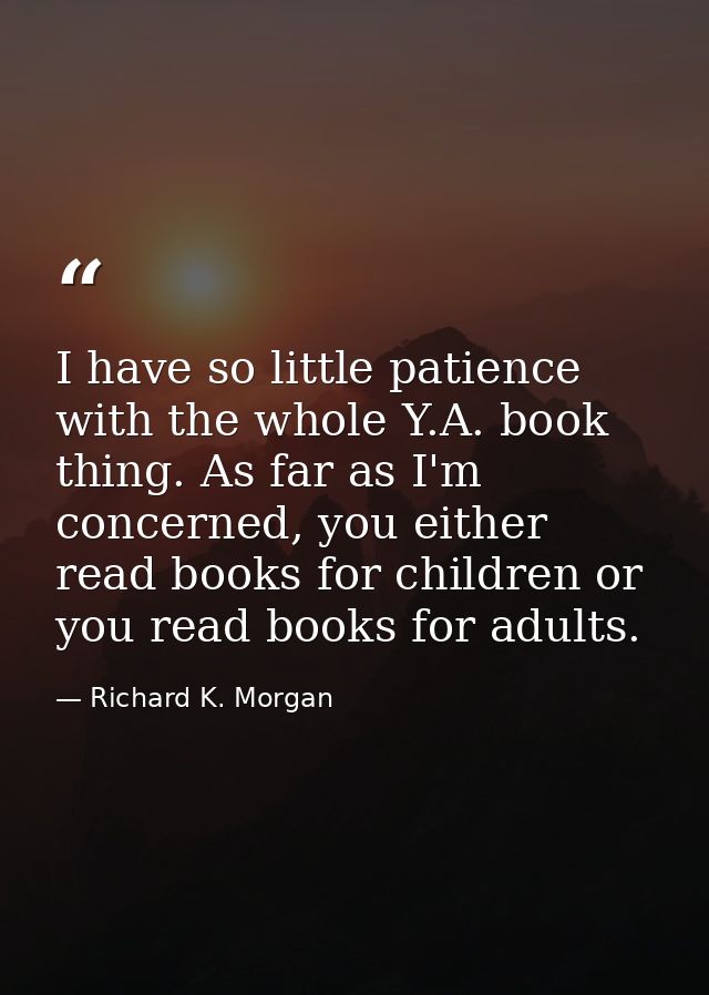 I have so little patience with the whole Y.A. book thing. As far as I'm concerned, you either read books for children or — Richard K. Morgan