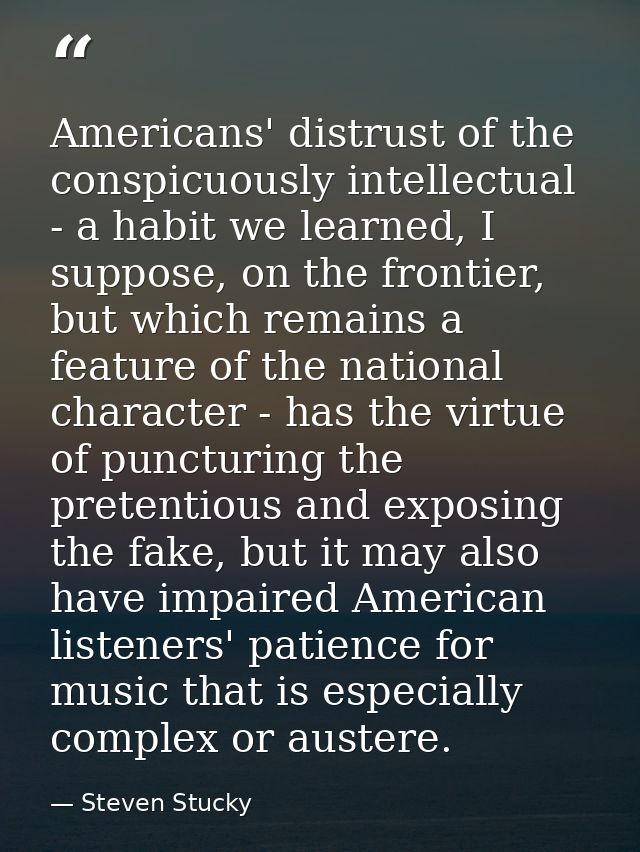 Americans' distrust of the conspicuously intellectual - a habit we learned, I suppose, on the frontier, but which remain — Steven Stucky