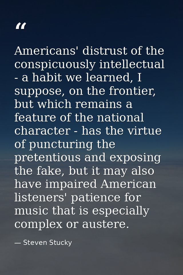 Americans' distrust of the conspicuously intellectual - a habit we learned, I suppose, on the frontier, but which remain — Steven Stucky