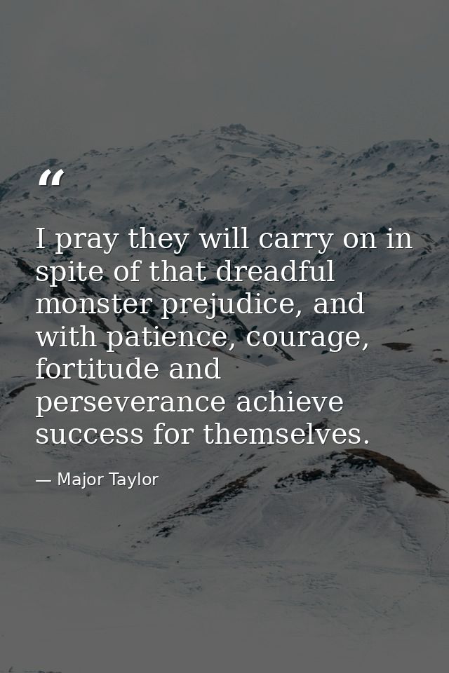 I pray they will carry on in spite of that dreadful monster prejudice, and with patience, courage, fortitude and perseve — Major Taylor