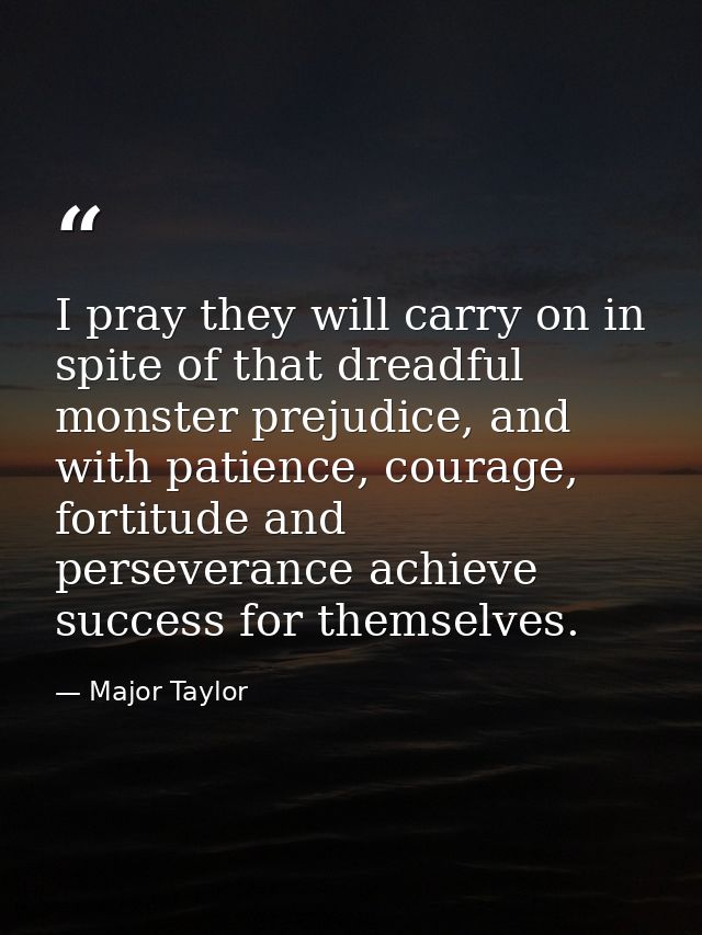 I pray they will carry on in spite of that dreadful monster prejudice, and with patience, courage, fortitude and perseve — Major Taylor