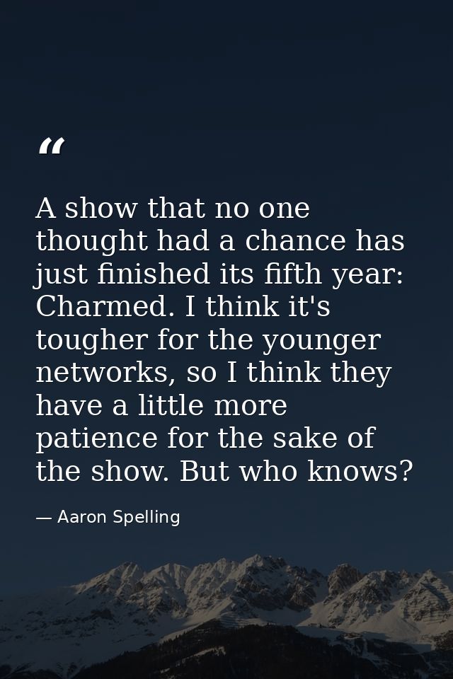 A show that no one thought had a chance has just finished its fifth year: Charmed. I think it's tougher for the younger  — Aaron Spelling