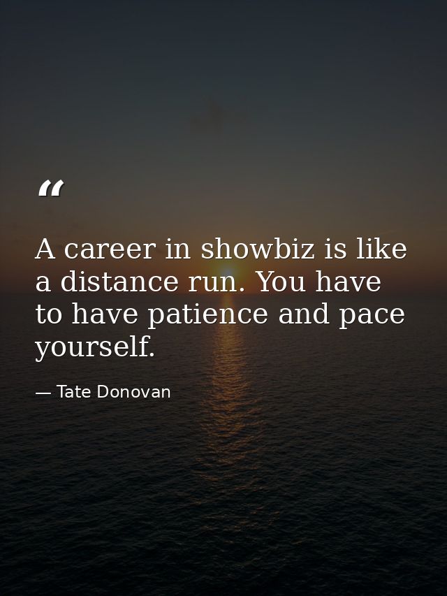 A career in showbiz is like a distance run. You have to have patience and pace yourself. — Tate Donovan