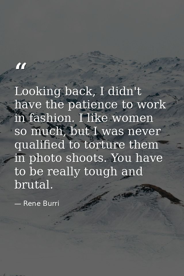 Looking back, I didn't have the patience to work in fashion. I like women so much, but I was never qualified to torture  — Rene Burri