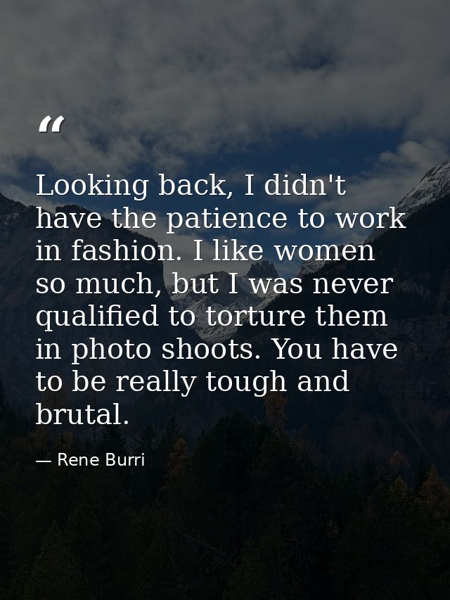 Looking back, I didn't have the patience to work in fashion. I like women so much, but I was never qualified to torture  — Rene Burri