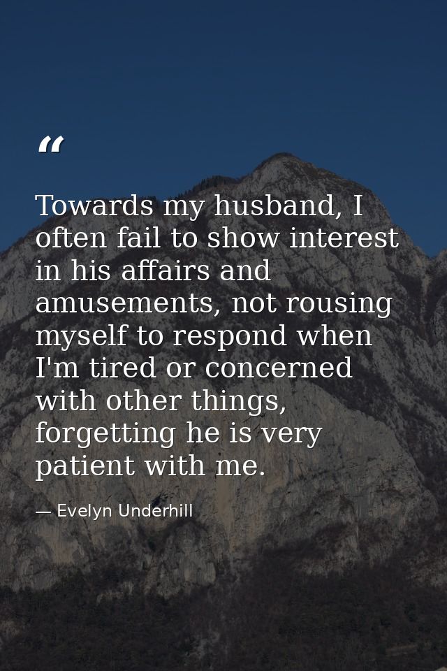 Towards my husband, I often fail to show interest in his affairs and amusements, not rousing myself to respond when I'm  — Evelyn Underhill