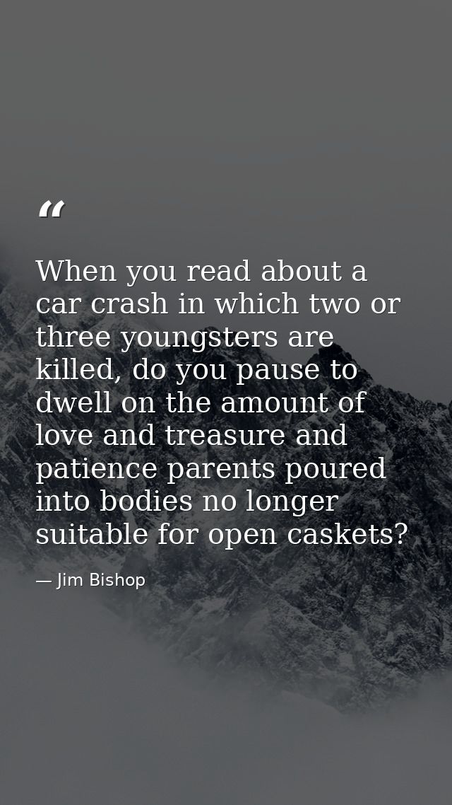 When you read about a car crash in which two or three youngsters are killed, do you pause to dwell on the amount of love — Jim Bishop