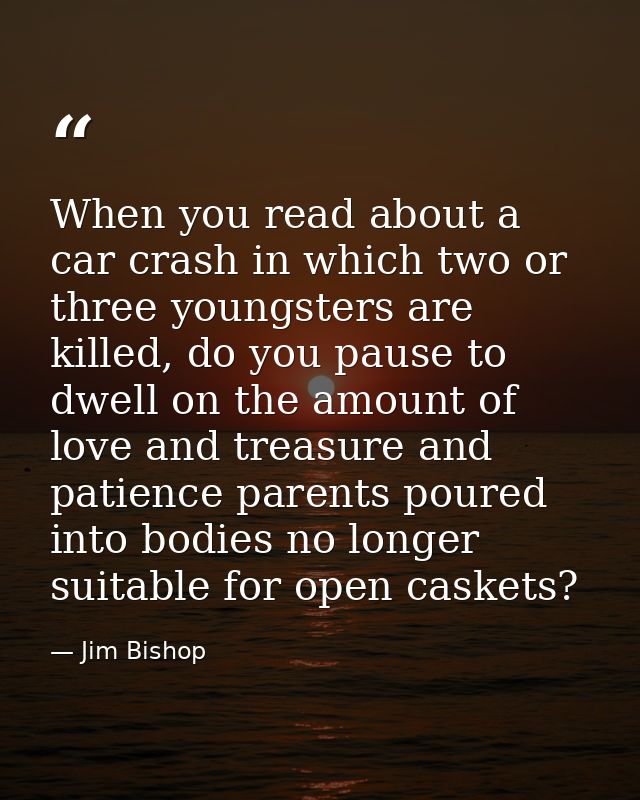When you read about a car crash in which two or three youngsters are killed, do you pause to dwell on the amount of love — Jim Bishop