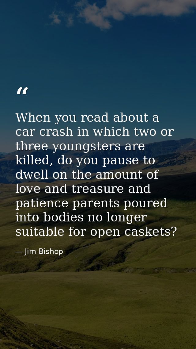 When you read about a car crash in which two or three youngsters are killed, do you pause to dwell on the amount of love — Jim Bishop