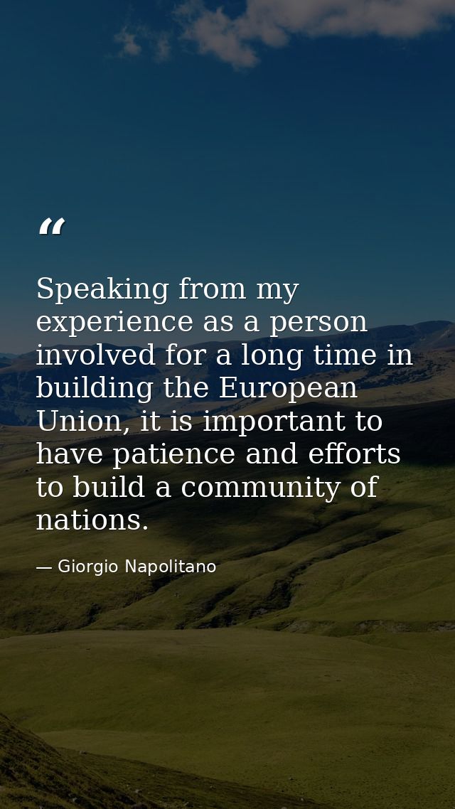 Speaking from my experience as a person involved for a long time in building the European Union, it is important to have — Giorgio Napolitano