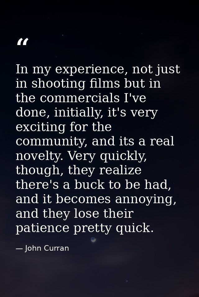 In my experience, not just in shooting films but in the commercials I've done, initially, it's very exciting for the com — John Curran