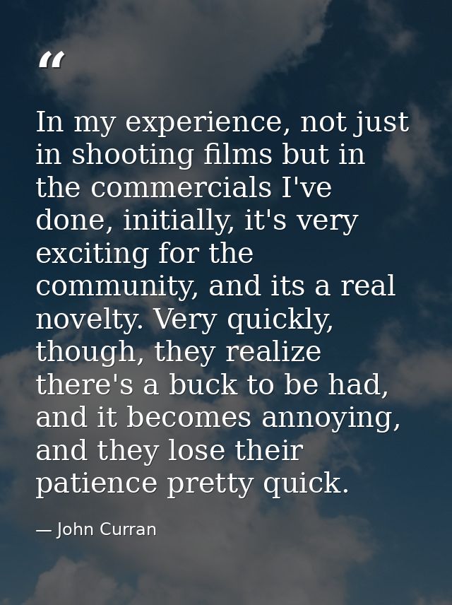In my experience, not just in shooting films but in the commercials I've done, initially, it's very exciting for the com — John Curran