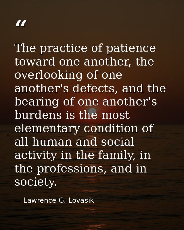 The practice of patience toward one another, the overlooking of one another's defects, and the bearing of one another's  — Lawrence G. Lovasik