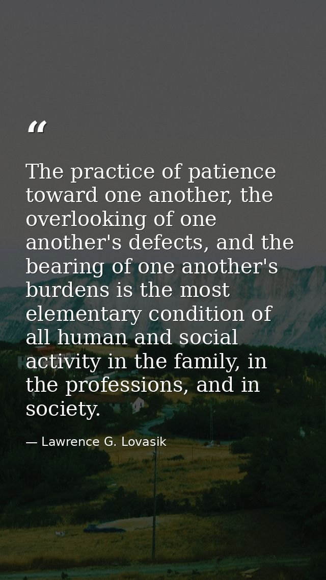 The practice of patience toward one another, the overlooking of one another's defects, and the bearing of one another's  — Lawrence G. Lovasik