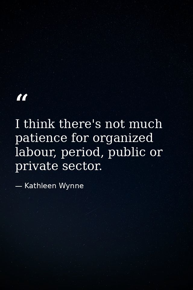 I think there's not much patience for organized labour, period, public or private sector. — Kathleen Wynne