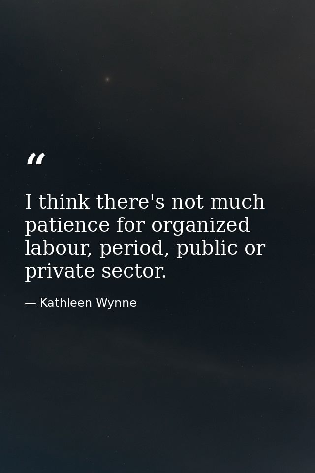 I think there's not much patience for organized labour, period, public or private sector. — Kathleen Wynne