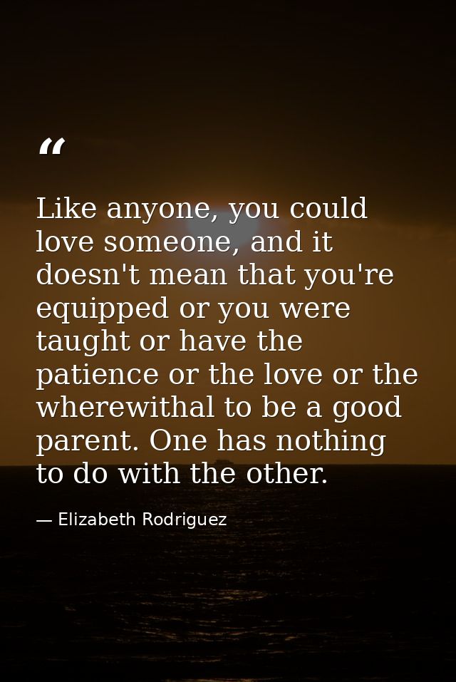 Like anyone, you could love someone, and it doesn't mean that you're equipped or you were taught or have the patience or — Elizabeth Rodriguez