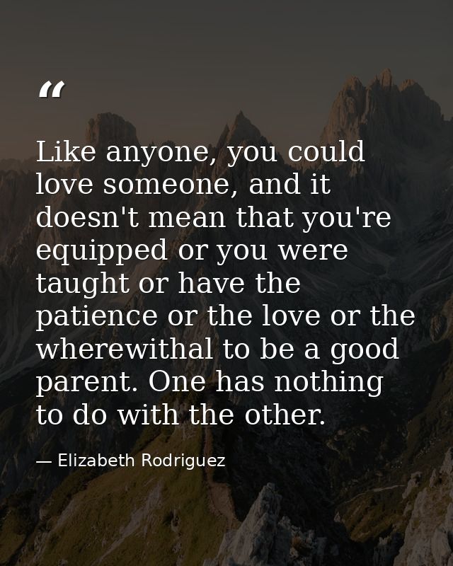Like anyone, you could love someone, and it doesn't mean that you're equipped or you were taught or have the patience or — Elizabeth Rodriguez