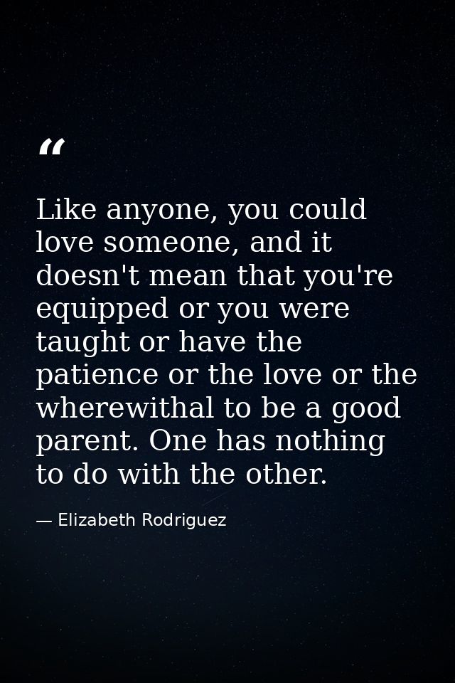 Like anyone, you could love someone, and it doesn't mean that you're equipped or you were taught or have the patience or — Elizabeth Rodriguez