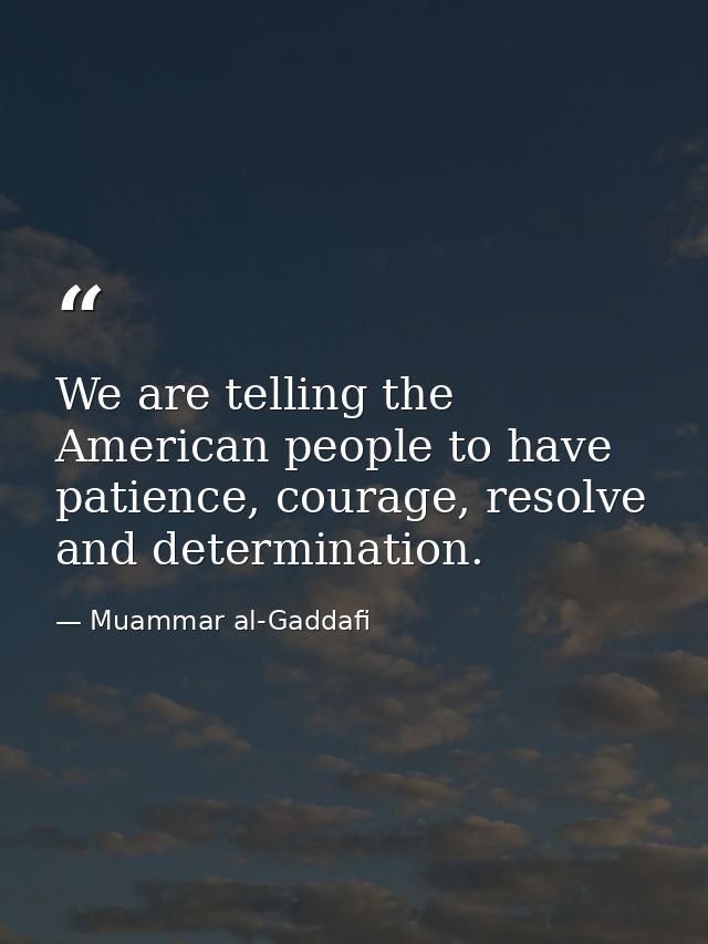 We are telling the American people to have patience, courage, resolve and determination. — Muammar al-Gaddafi