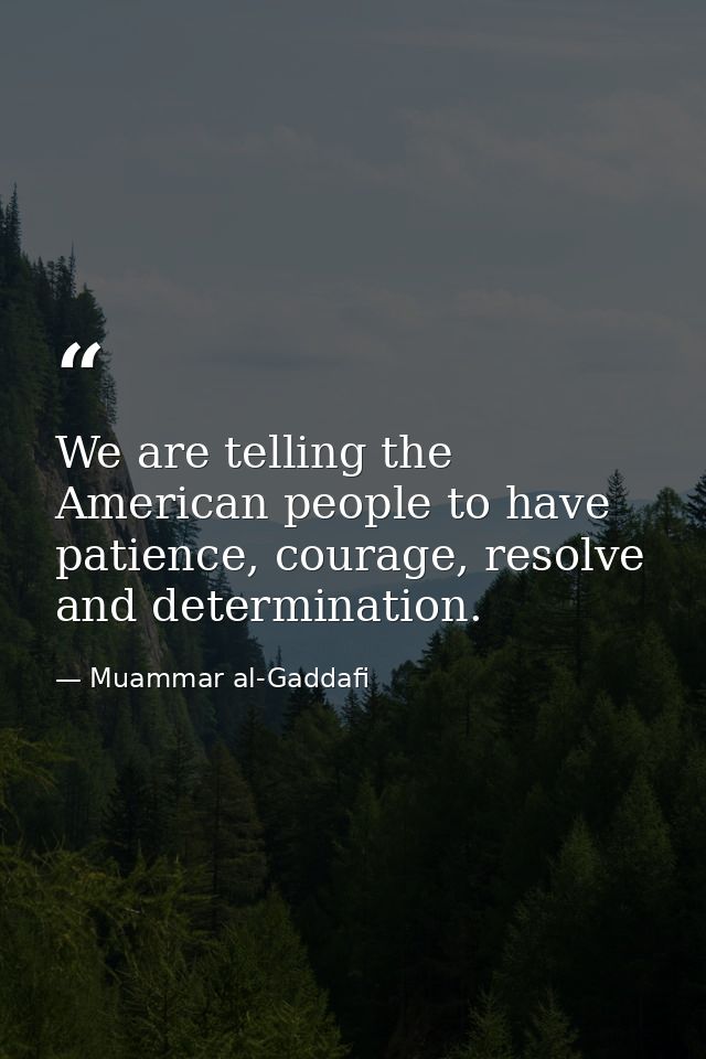 We are telling the American people to have patience, courage, resolve and determination. — Muammar al-Gaddafi