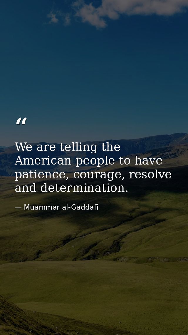 We are telling the American people to have patience, courage, resolve and determination. — Muammar al-Gaddafi