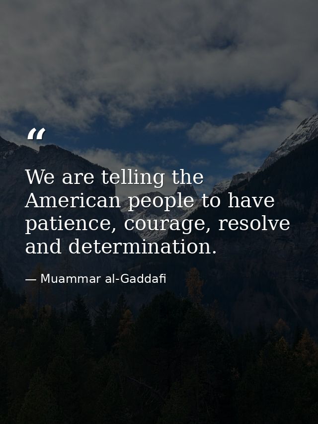We are telling the American people to have patience, courage, resolve and determination. — Muammar al-Gaddafi