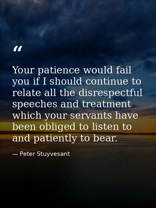 Your patience would fail you if I should continue to relate all the disrespectful speeches and treatment which your serv — Peter Stuyvesant