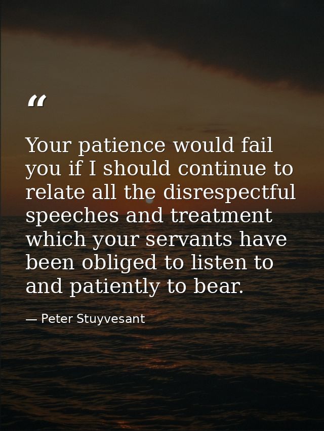 Your patience would fail you if I should continue to relate all the disrespectful speeches and treatment which your serv — Peter Stuyvesant